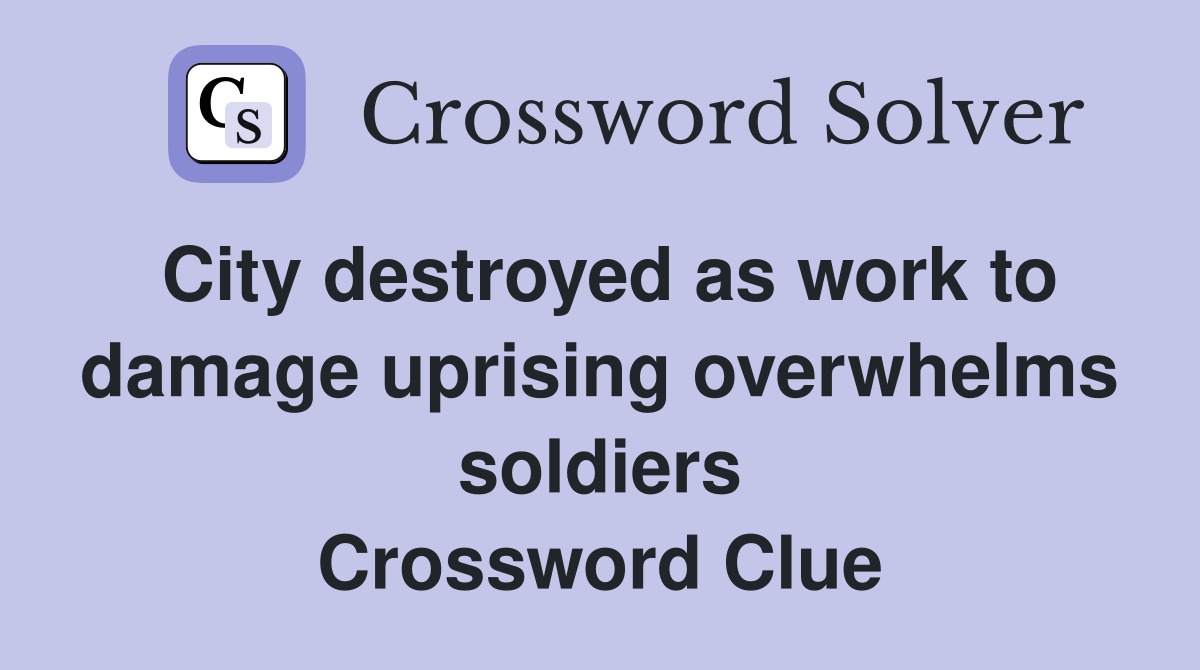 City destroyed as work to damage uprising overwhelms soldiers Crossword Clue