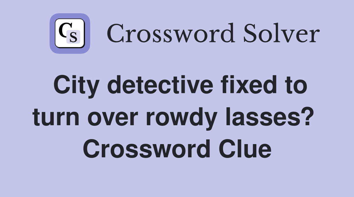 City detective fixed to turn over rowdy lasses?  Crossword Clue