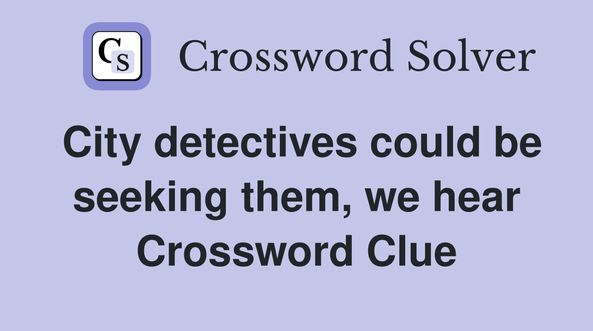 City detectives could be seeking them, we hear Crossword Clue