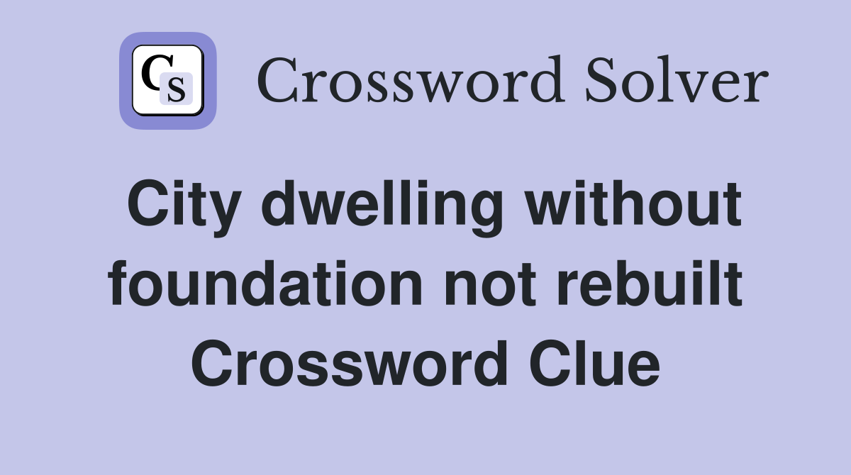 City dwelling without foundation not rebuilt Crossword Clue