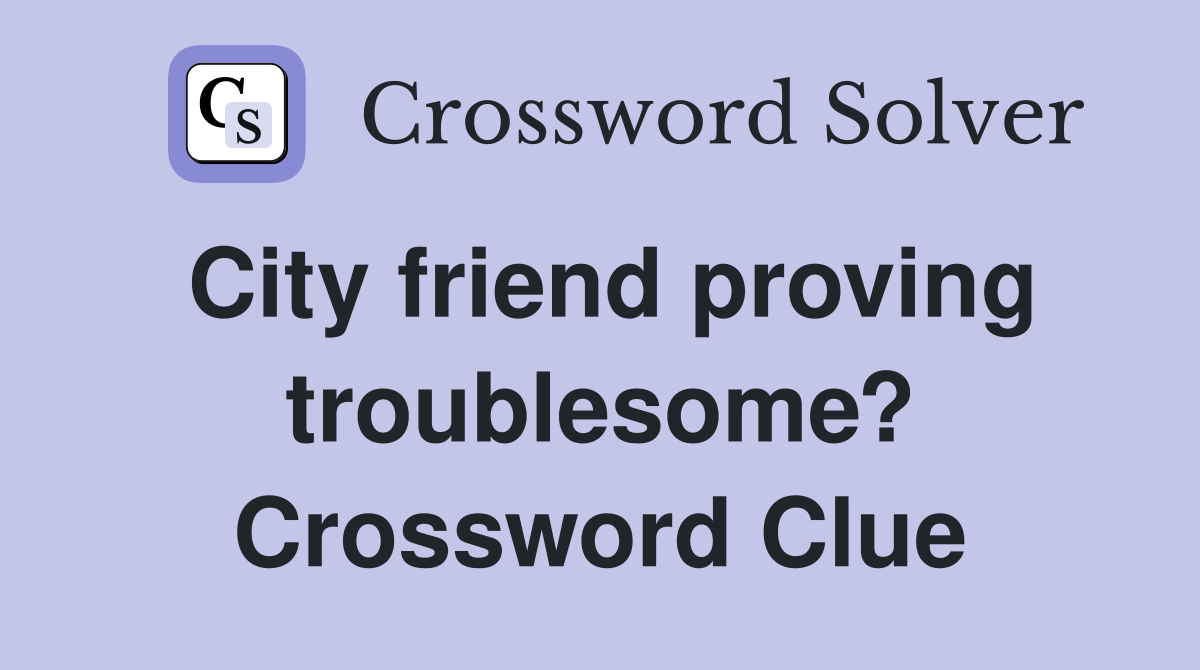 City friend proving troublesome? Crossword Clue