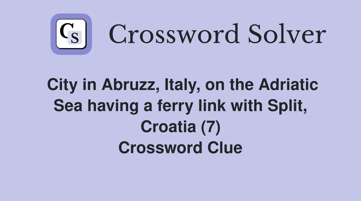City in Abruzz, Italy, on the Adriatic Sea having a ferry link with Split, Croatia (7) Crossword Clue