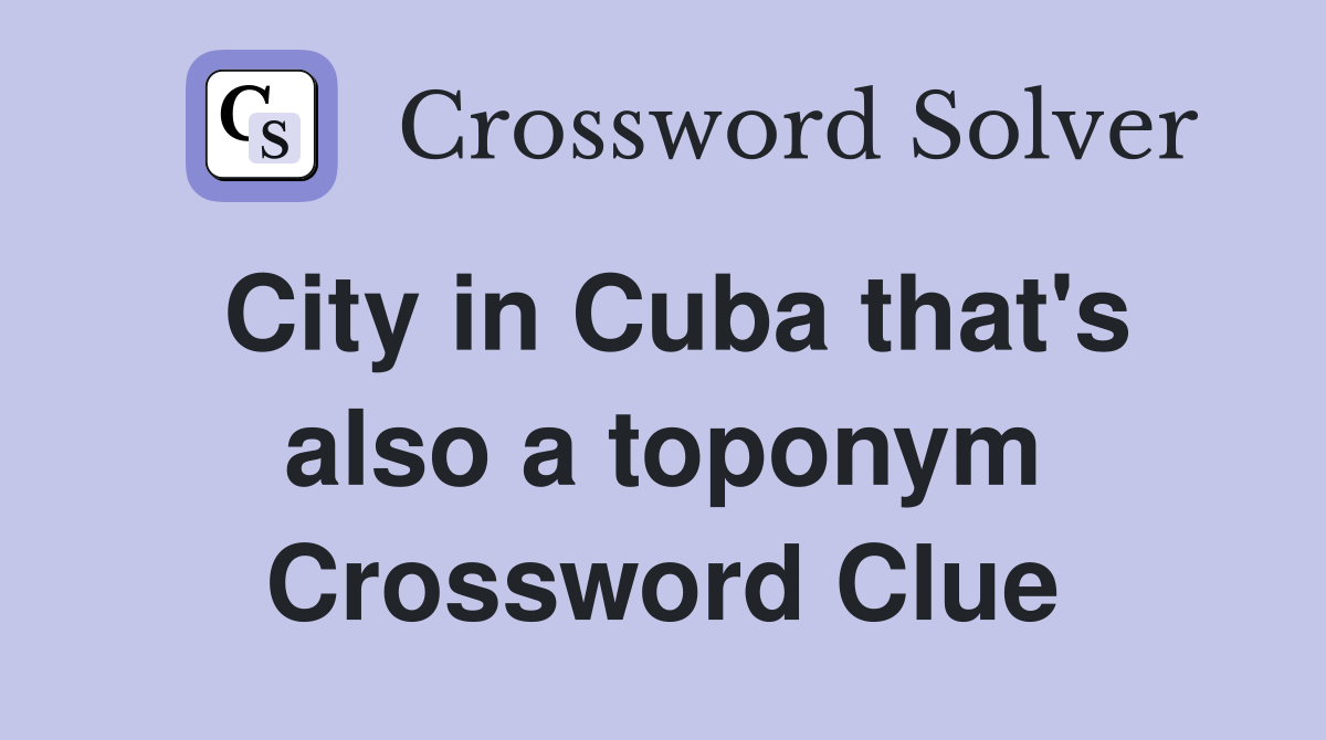 City in Cuba that's also a toponym Crossword Clue