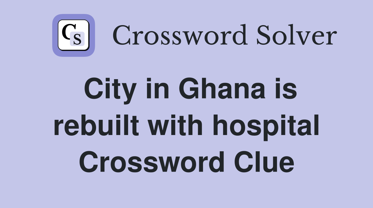 City in Ghana is rebuilt with hospital Crossword Clue