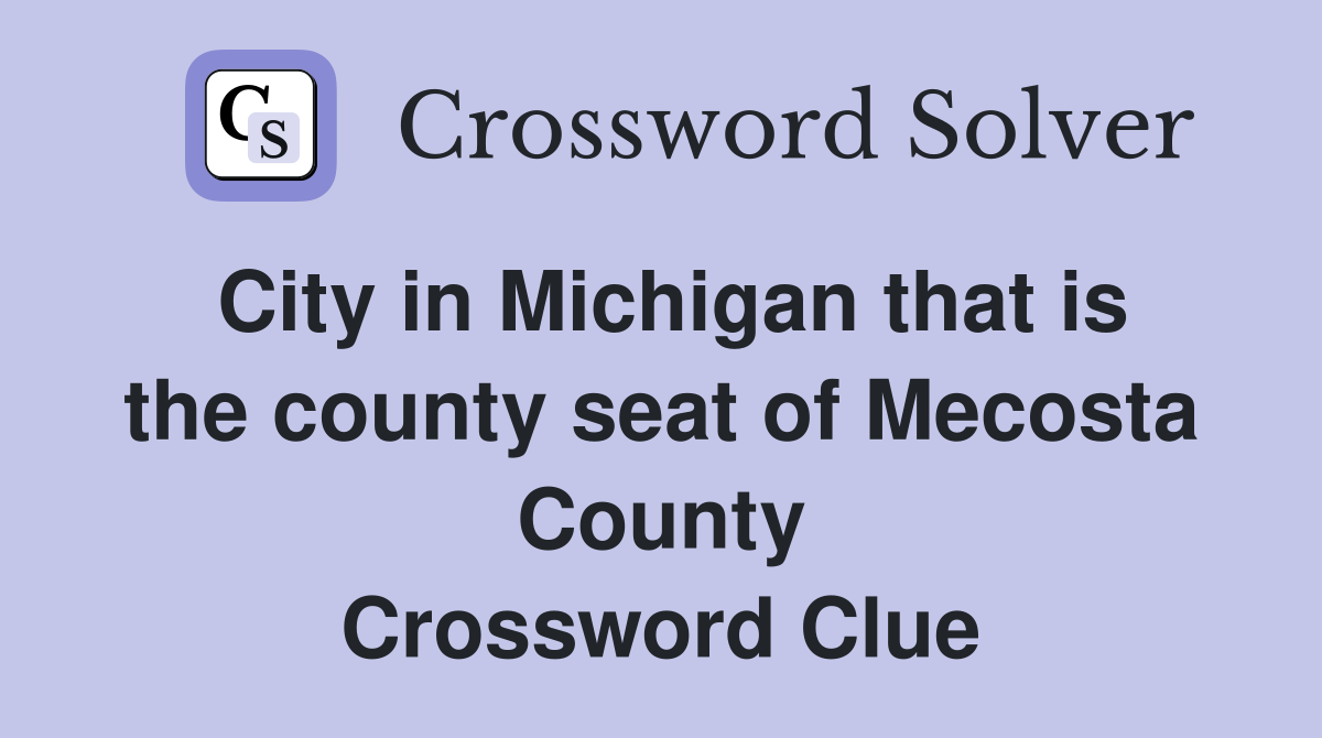 City in Michigan that is the county seat of Mecosta County Crossword Clue