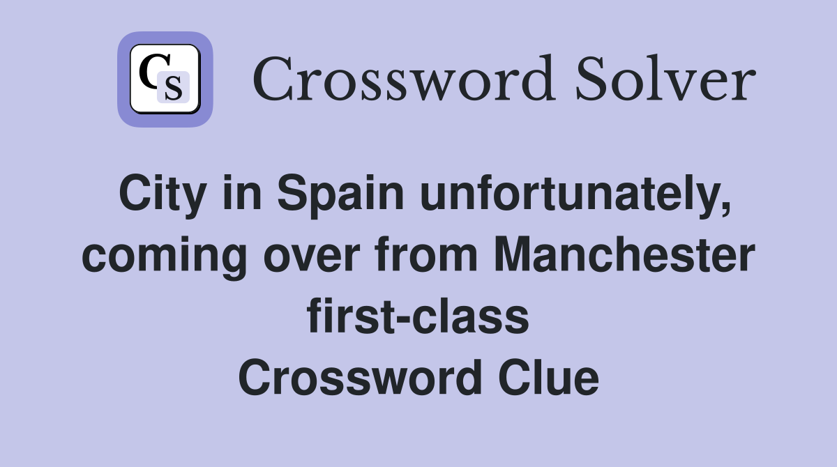 City in Spain unfortunately, coming over from Manchester first-class Crossword Clue