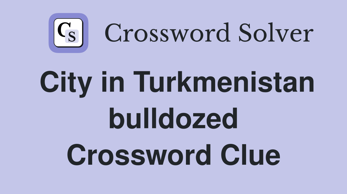 City in Turkmenistan bulldozed Crossword Clue