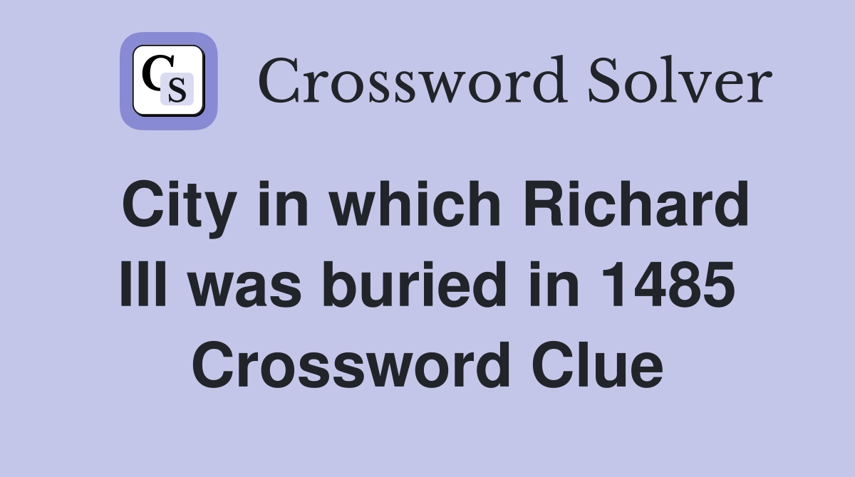 City in which Richard III was buried in 1485 Crossword Clue