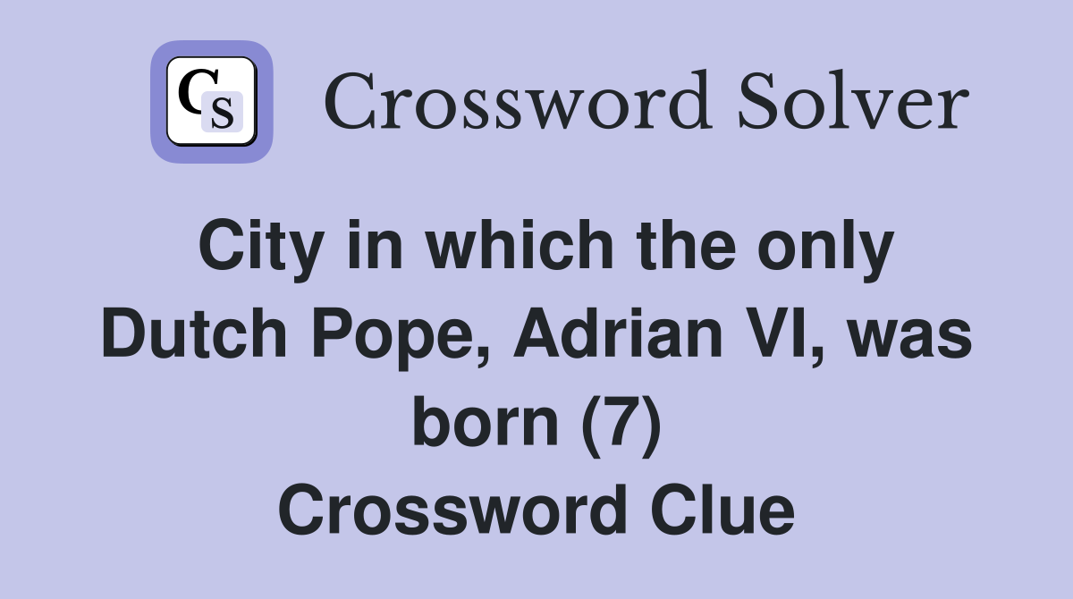 City in which the only Dutch Pope, Adrian VI, was born (7) Crossword Clue