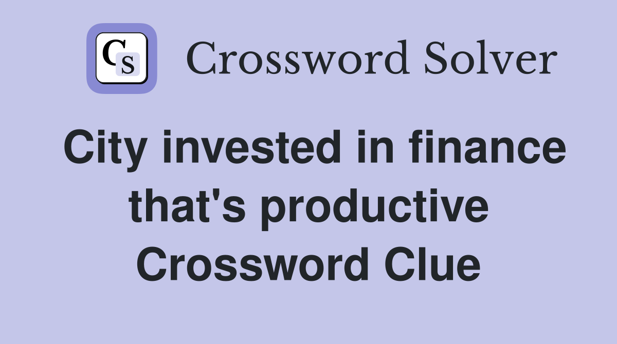 City invested in finance that's productive Crossword Clue