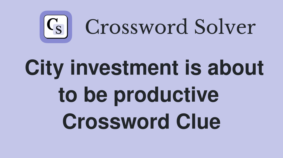 City investment is about to be productive  Crossword Clue