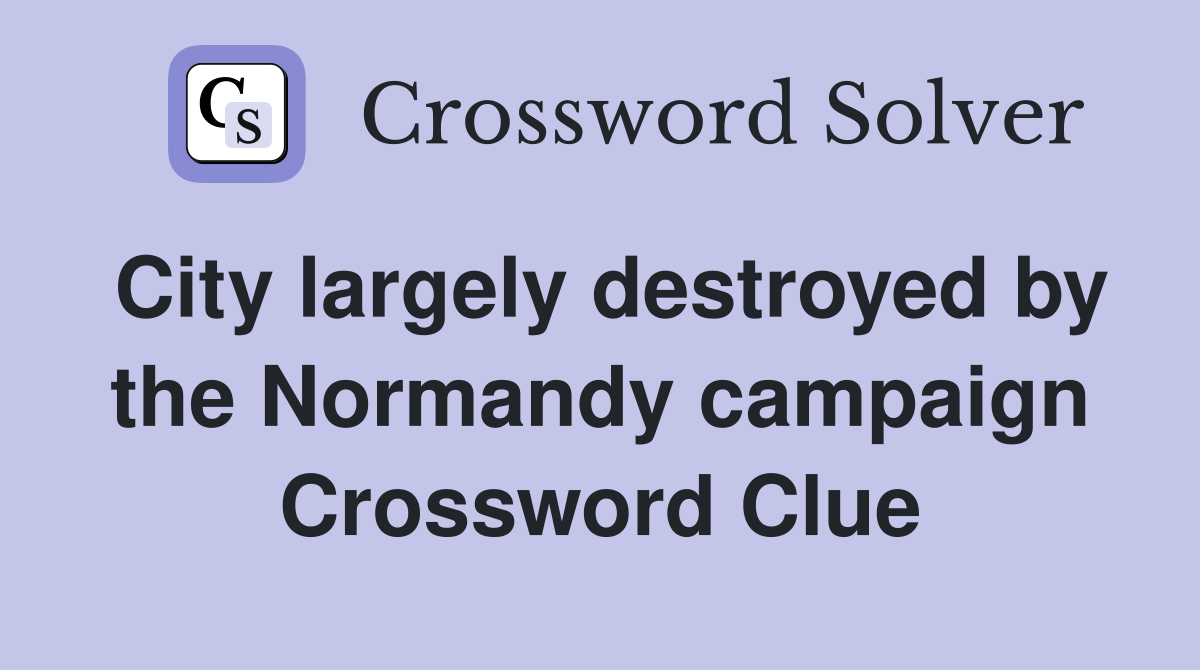 City largely destroyed by the Normandy campaign Crossword Clue