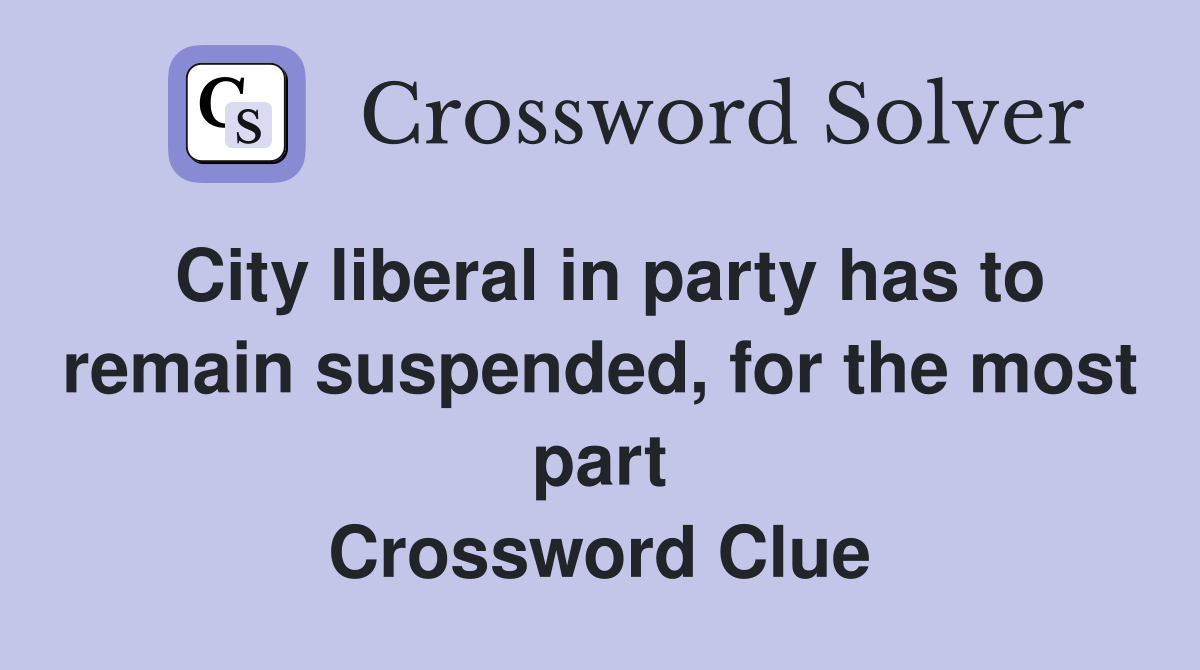 City liberal in party has to remain suspended, for the most part Crossword Clue