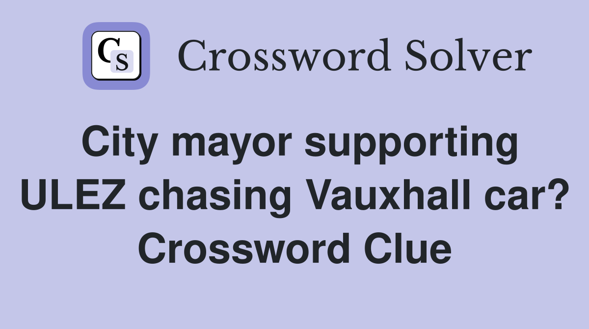 City mayor supporting ULEZ chasing Vauxhall car? Crossword Clue