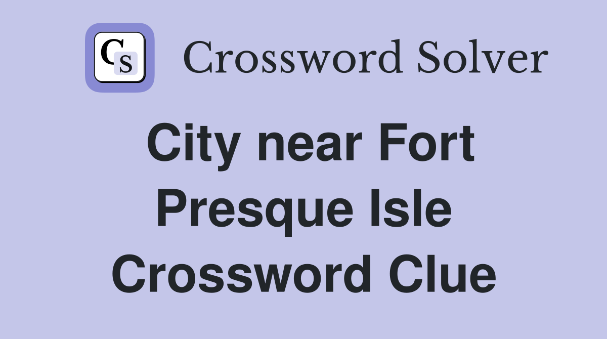 City near Fort Presque Isle Crossword Clue