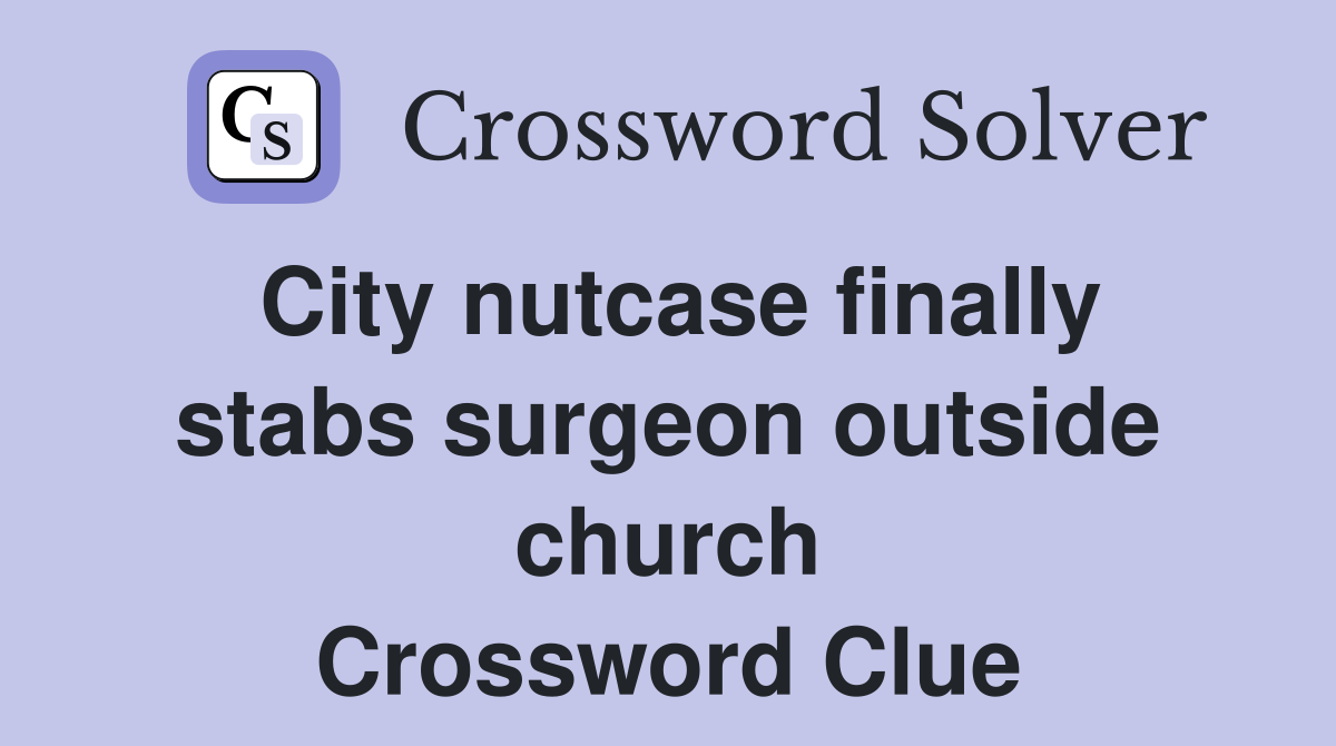 City nutcase finally stabs surgeon outside church Crossword Clue