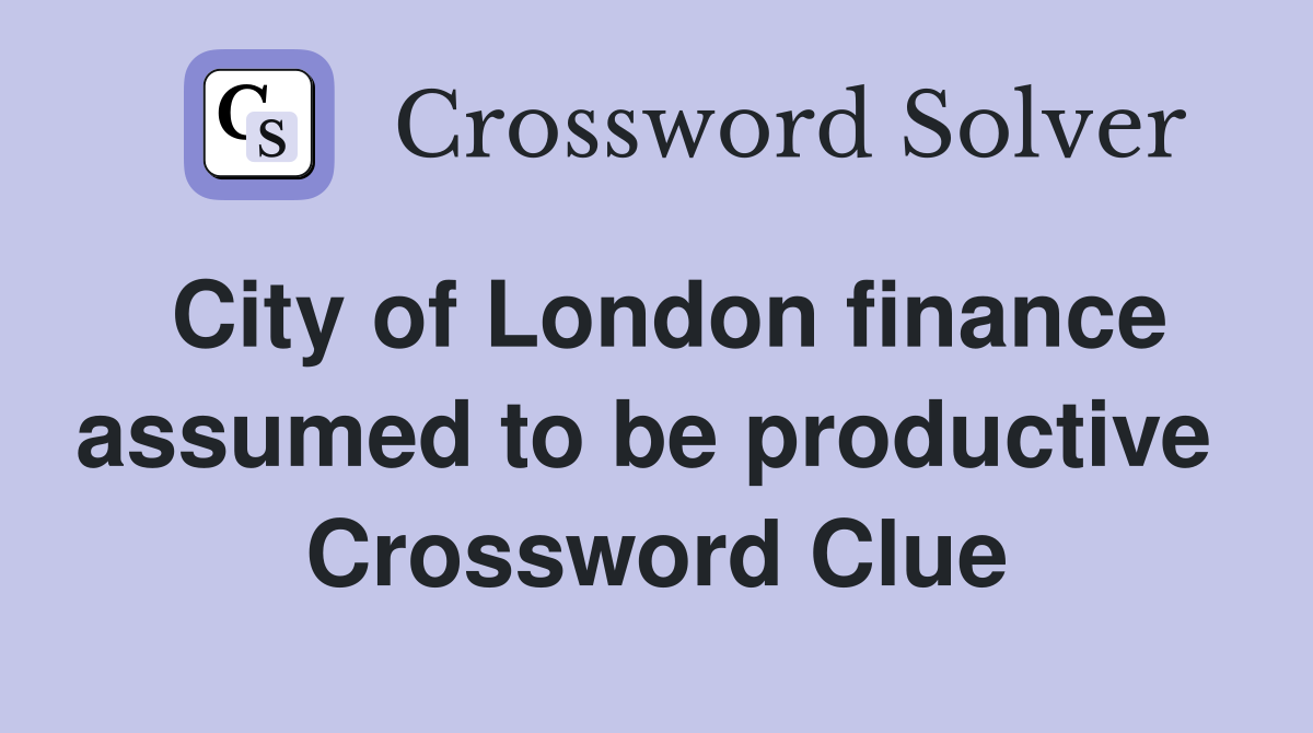 City of London finance assumed to be productive  Crossword Clue