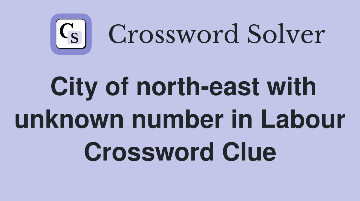 City of north-east with unknown number in Labour Crossword Clue
