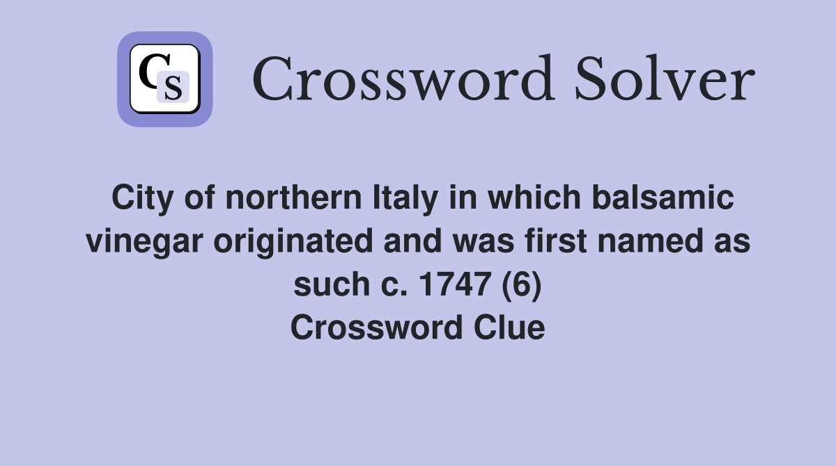 City of northern Italy in which balsamic vinegar originated and was first named as such c. 1747 (6) Crossword Clue
