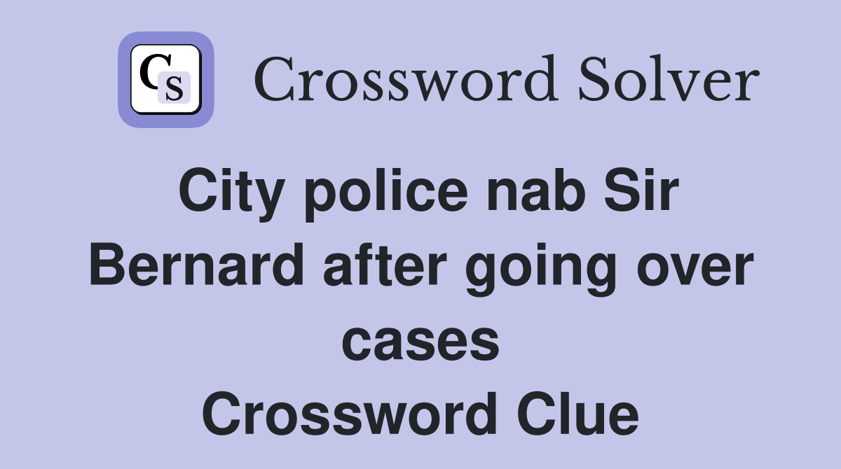 City police nab Sir Bernard after going over cases Crossword Clue