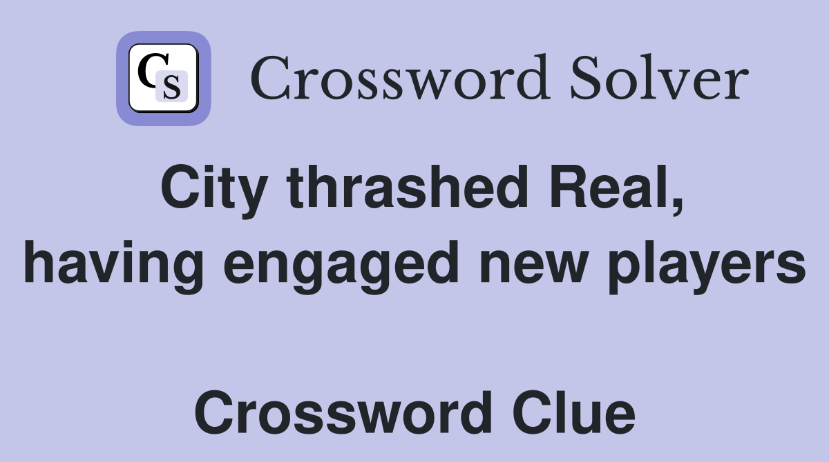 City thrashed Real, having engaged new players  Crossword Clue
