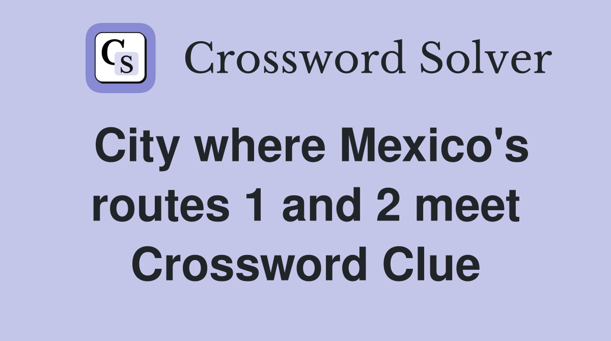 City where Mexico's routes 1 and 2 meet Crossword Clue