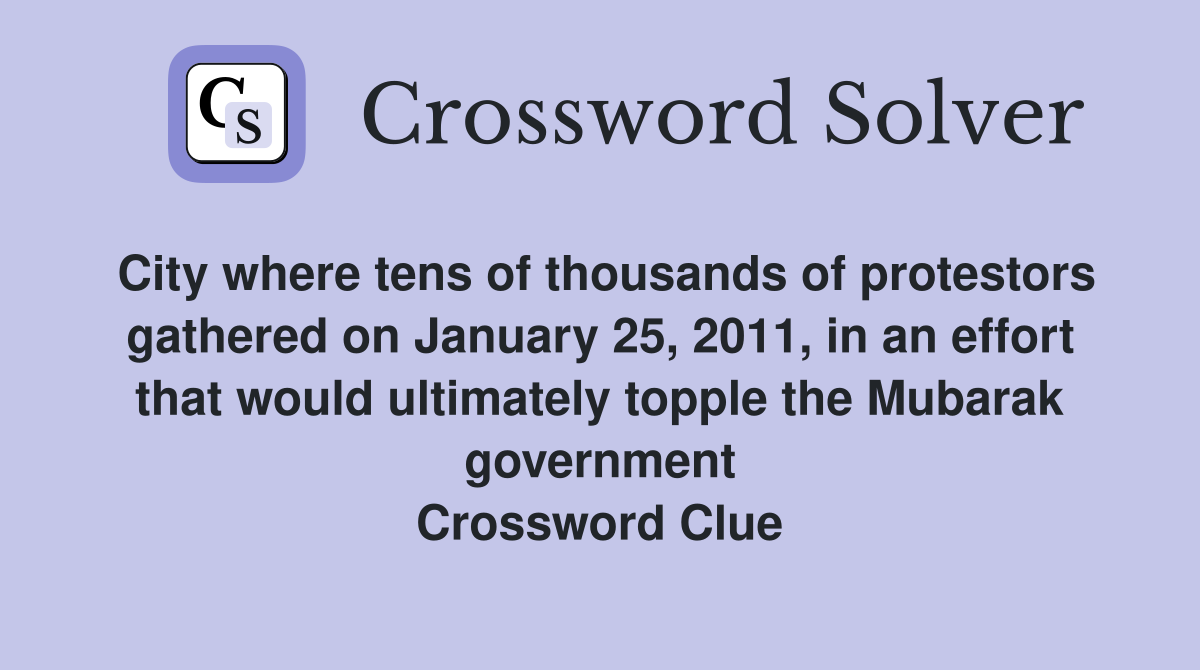 City where tens of thousands of protestors gathered on January 25, 2011, in an effort that would ultimately topple the Mubarak government Crossword Clue