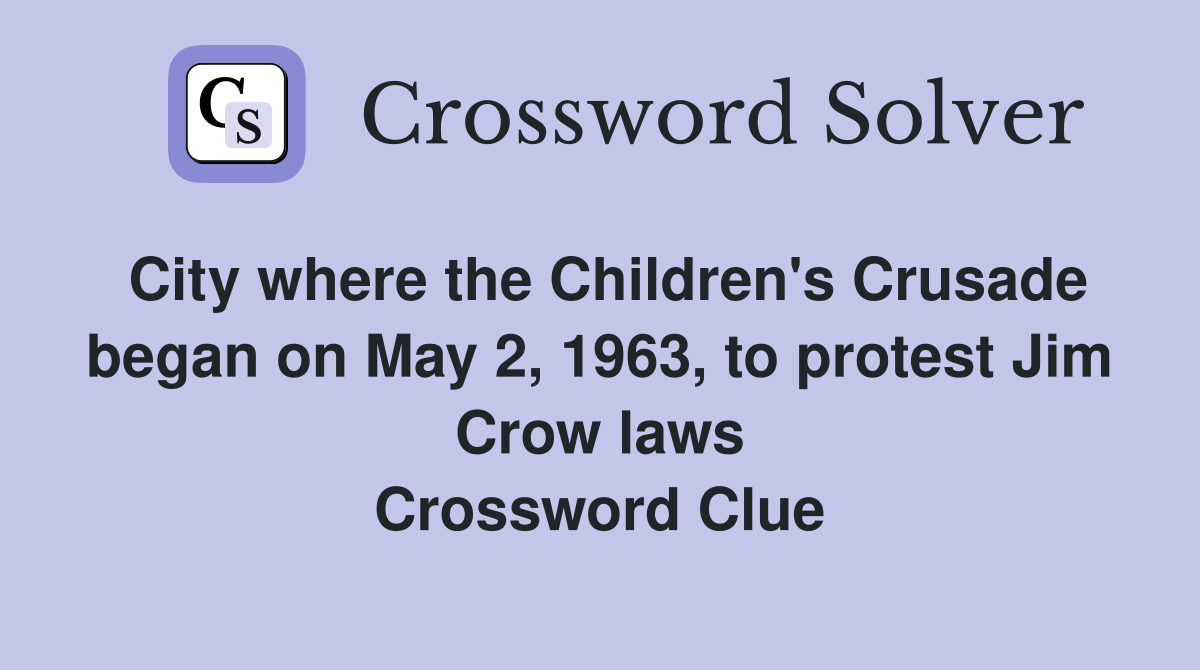 City where the Children's Crusade began on May 2, 1963, to protest Jim Crow laws Crossword Clue