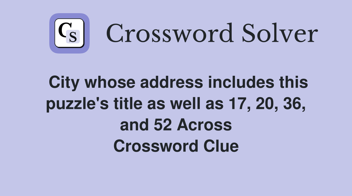 City whose address includes this puzzle's title as well as 17, 20, 36, and 52 Across Crossword Clue