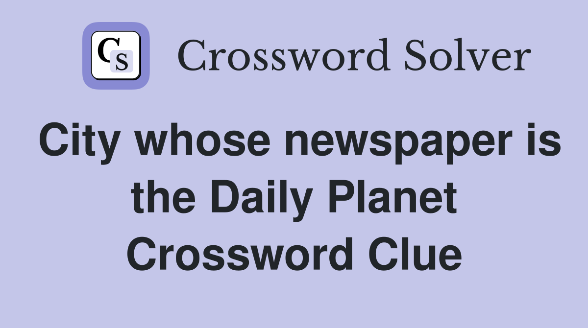 City whose newspaper is the Daily Planet Crossword Clue