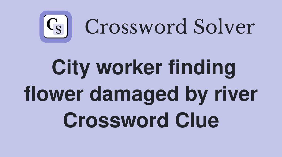 City worker finding flower damaged by river Crossword Clue