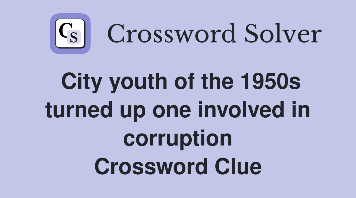 City youth of the 1950s turned up one involved in corruption Crossword Clue
