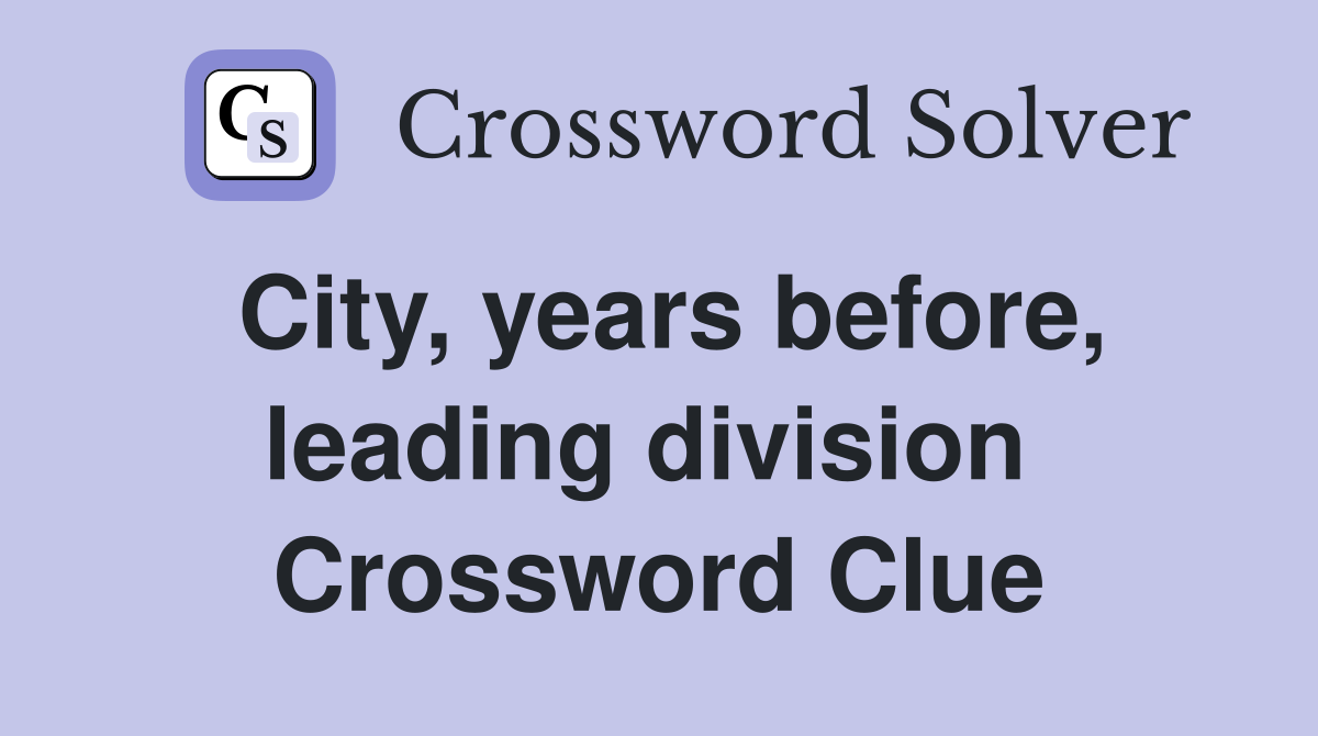 City, years before, leading division  Crossword Clue