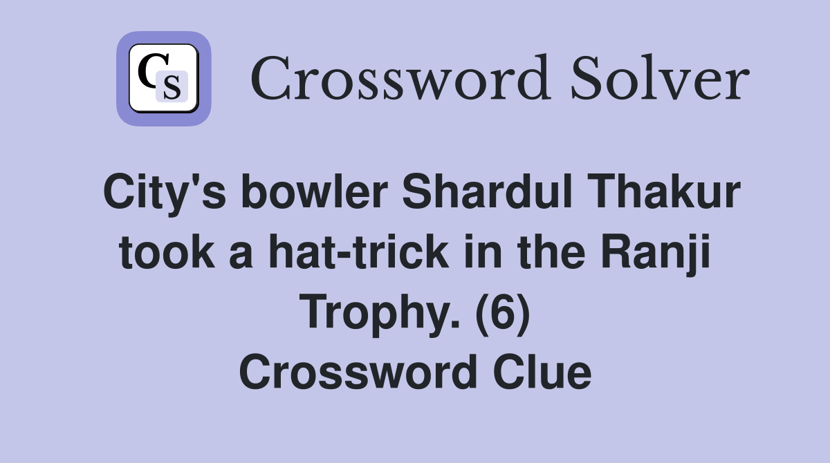 City's bowler Shardul Thakur took a hat-trick in the Ranji Trophy. (6) Crossword Clue