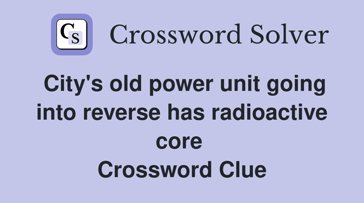 City's old power unit going into reverse has radioactive core  Crossword Clue