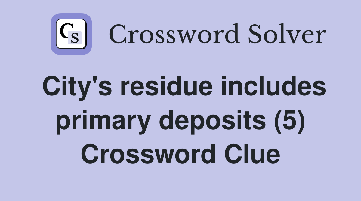 City's residue includes primary deposits (5) Crossword Clue