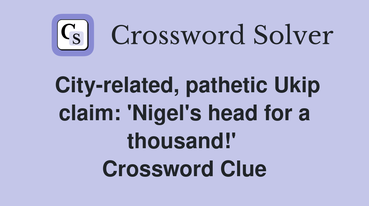 City-related, pathetic Ukip claim: 'Nigel's head for a thousand!'  Crossword Clue