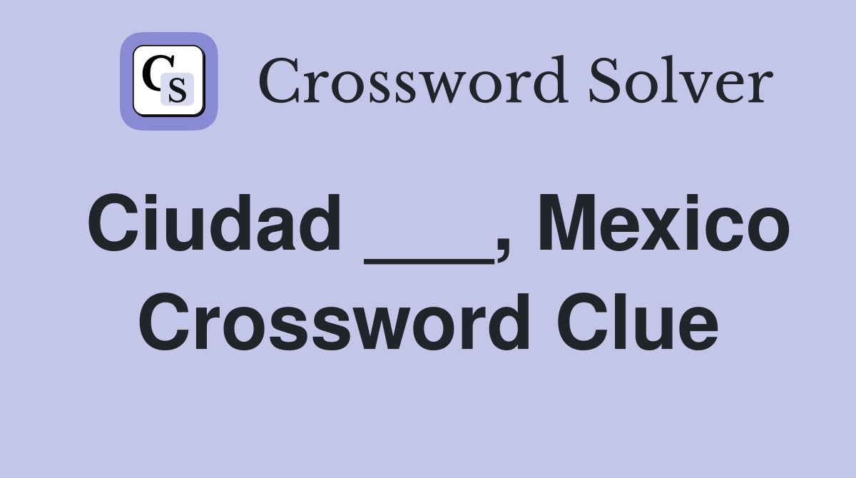 Ciudad ___, Mexico Crossword Clue