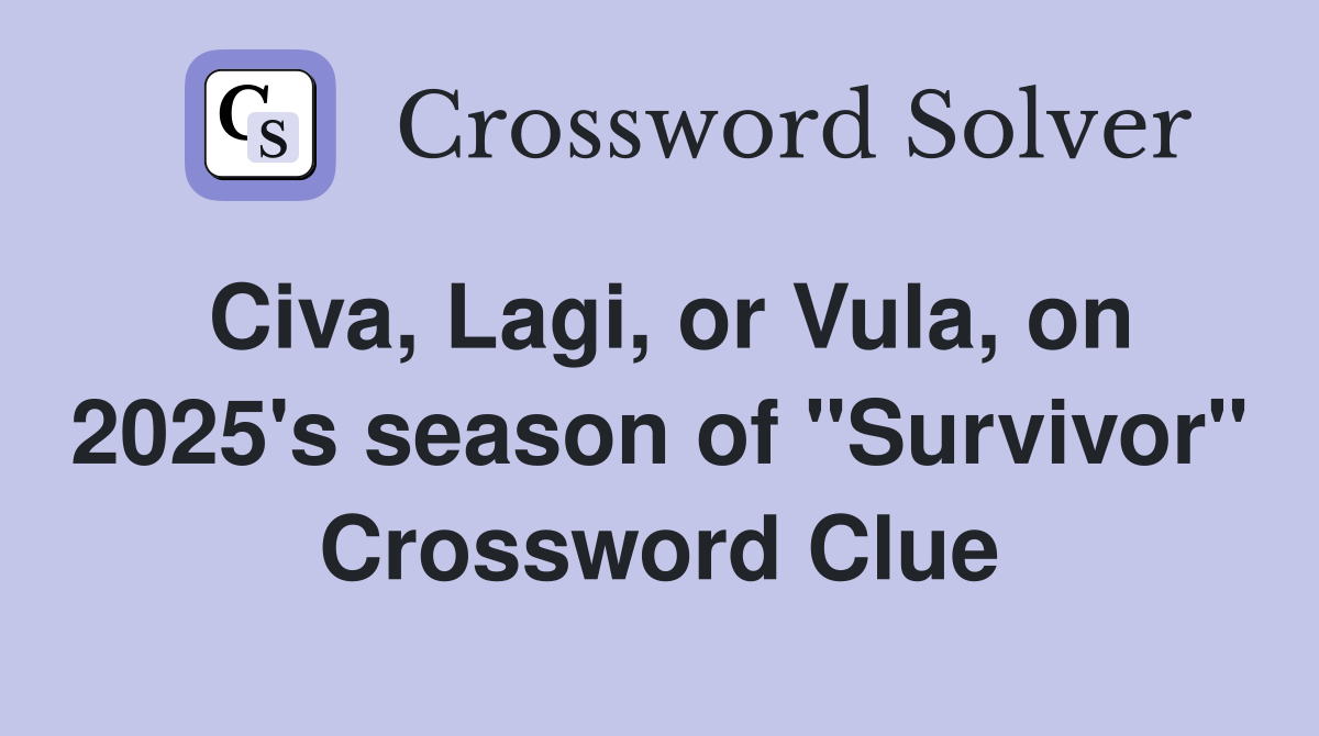 Civa, Lagi, or Vula, on 2025's season of "Survivor" Crossword Clue