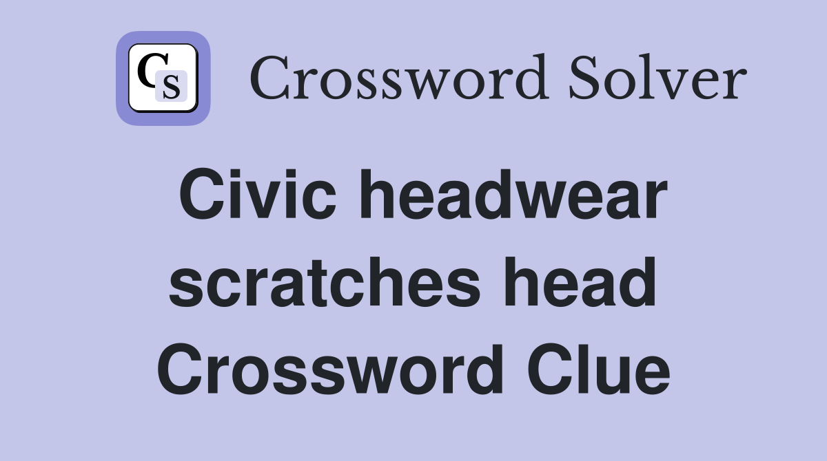 Civic headwear scratches head Crossword Clue