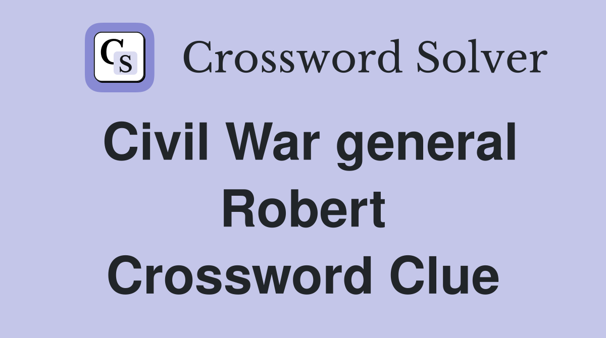 Civil War general Robert Crossword Clue