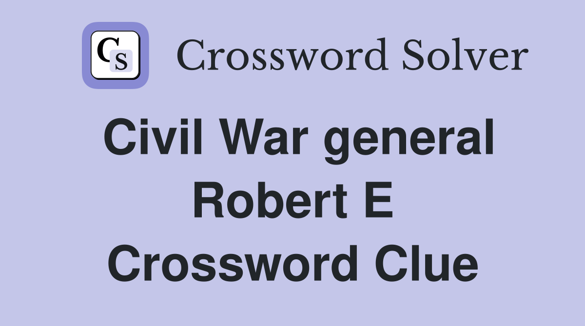 Civil War general Robert E Crossword Clue