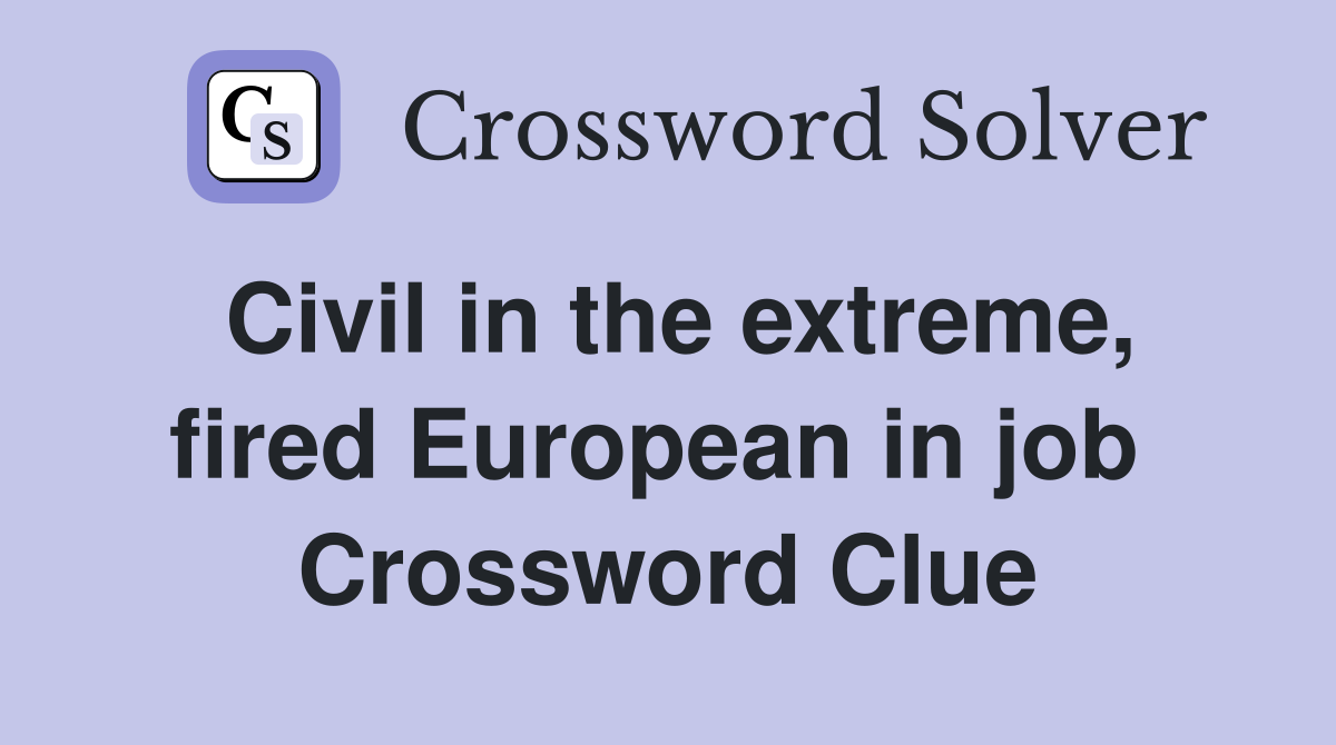 Civil in the extreme, fired European in job  Crossword Clue