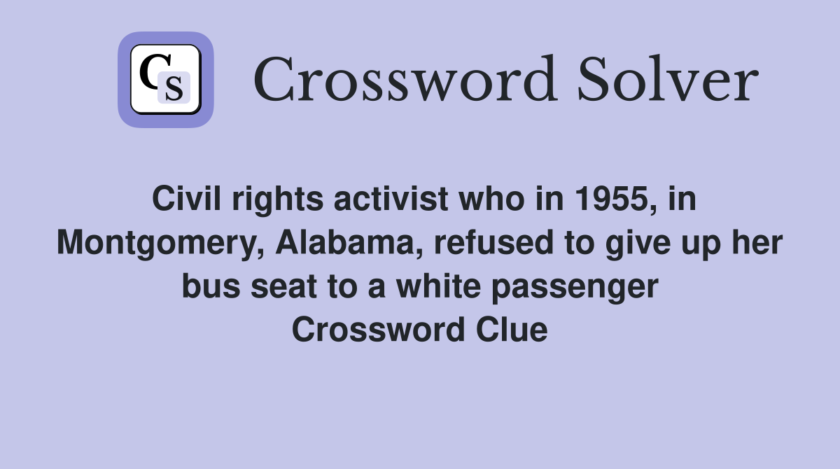 Civil rights activist who in 1955, in Montgomery, Alabama, refused to give up her bus seat to a white passenger Crossword Clue