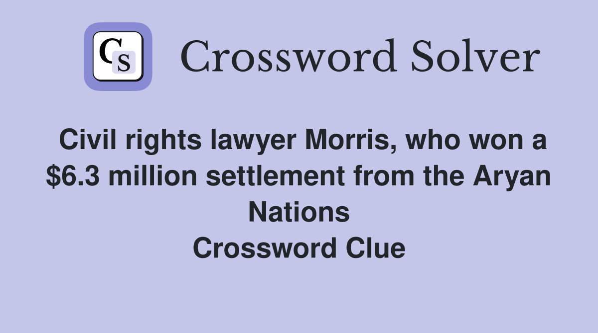 Civil rights lawyer Morris, who won a $6.3 million settlement from the Aryan Nations Crossword Clue