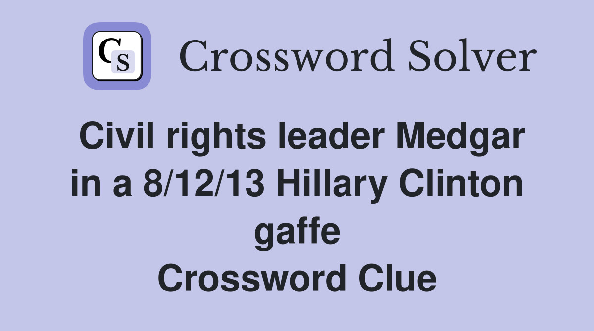 Civil rights leader Medgar in a 8/12/13 Hillary Clinton gaffe Crossword Clue