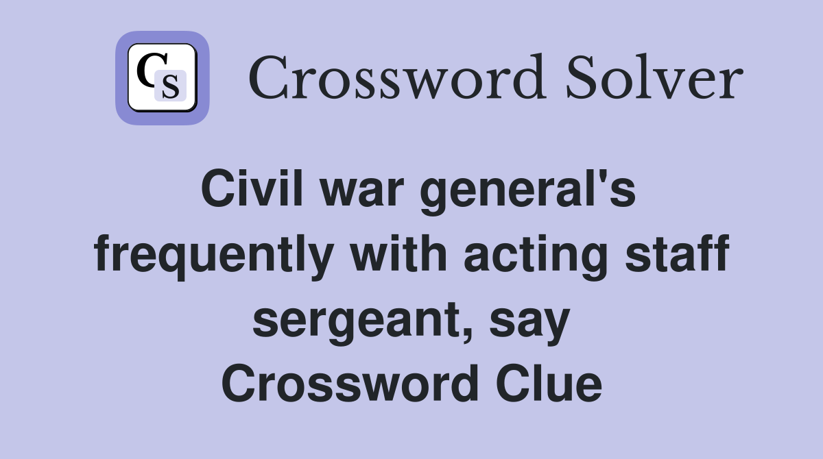 Civil war general's frequently with acting staff sergeant, say Crossword Clue