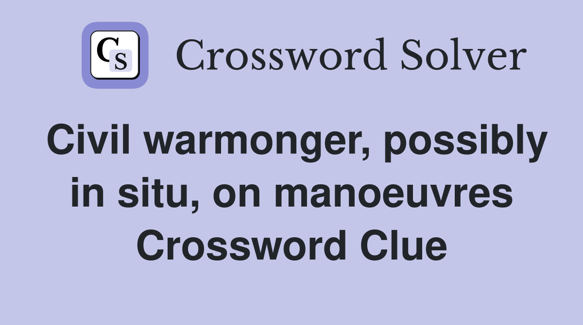 Civil warmonger, possibly in situ, on manoeuvres Crossword Clue