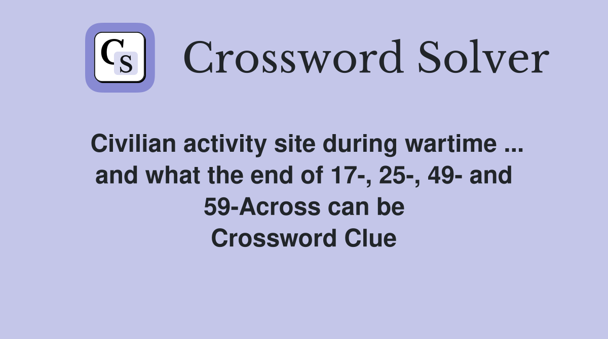 Civilian activity site during wartime ... and what the end of 17-, 25-, 49- and 59-Across can be Crossword Clue