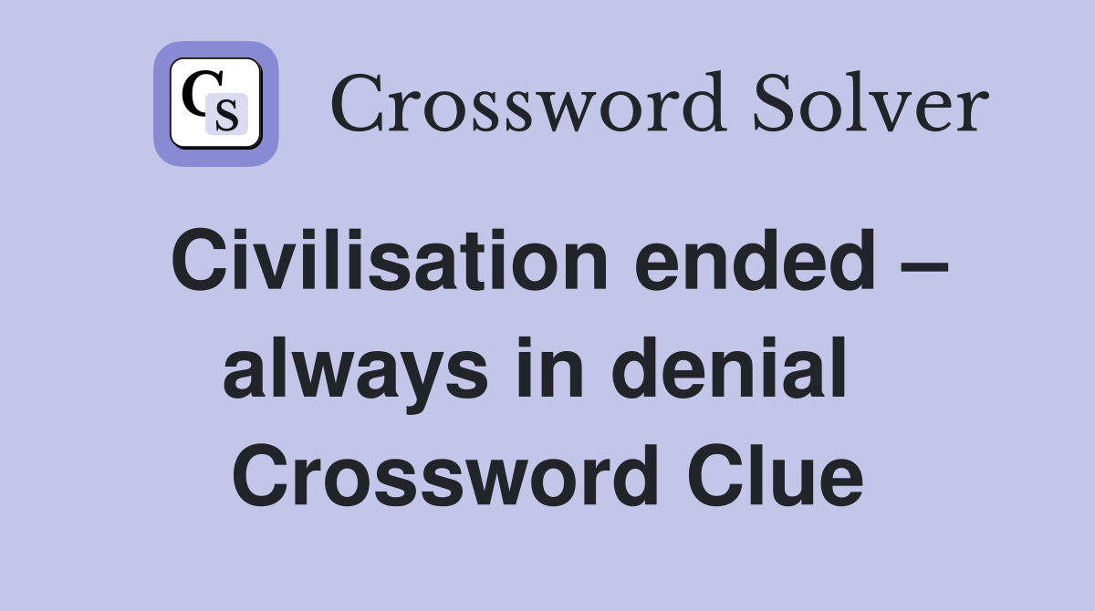 Civilisation ended – always in denial  Crossword Clue